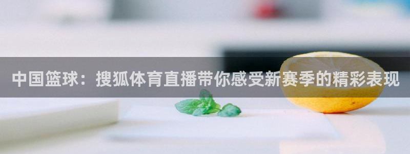 中国篮球：搜狐体育直播带你感受新赛季的精彩表现
