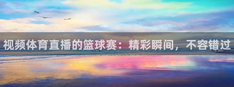 视频体育直播的篮球赛：精彩瞬间，不容错过