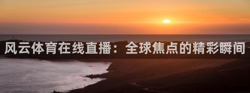 风云体育在线直播：全球焦点的精彩瞬间
